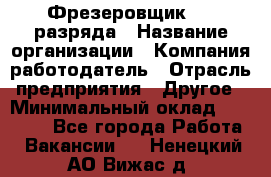 Фрезеровщик 3-6 разряда › Название организации ­ Компания-работодатель › Отрасль предприятия ­ Другое › Минимальный оклад ­ 58 000 - Все города Работа » Вакансии   . Ненецкий АО,Вижас д.